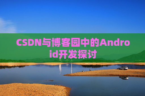 CSDN与博客园中的Android开发探讨