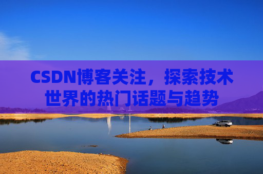 CSDN博客关注，探索技术世界的热门话题与趋势